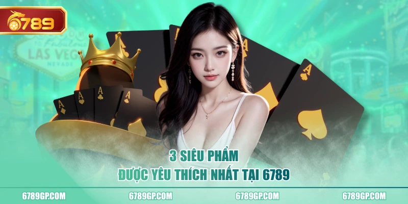 3 siêu phẩm được yêu thích nhất tại 6789