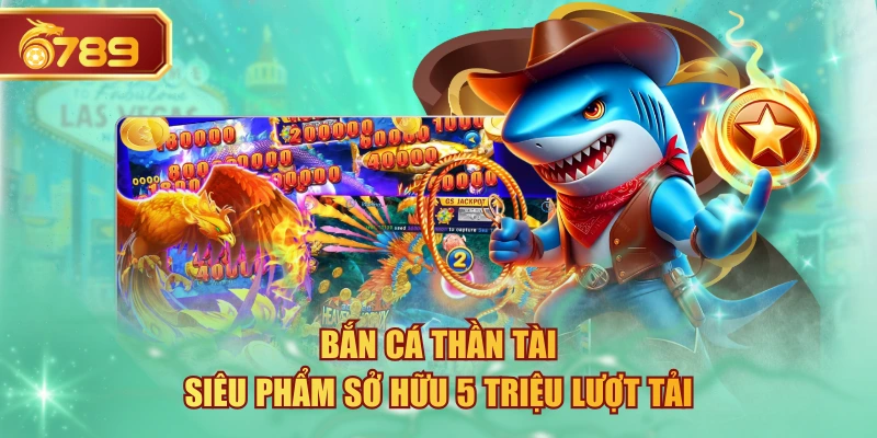 Bắn Cá Thần Tài - Siêu Phẩm Sở Hữu 5 Triệu Lượt Tải