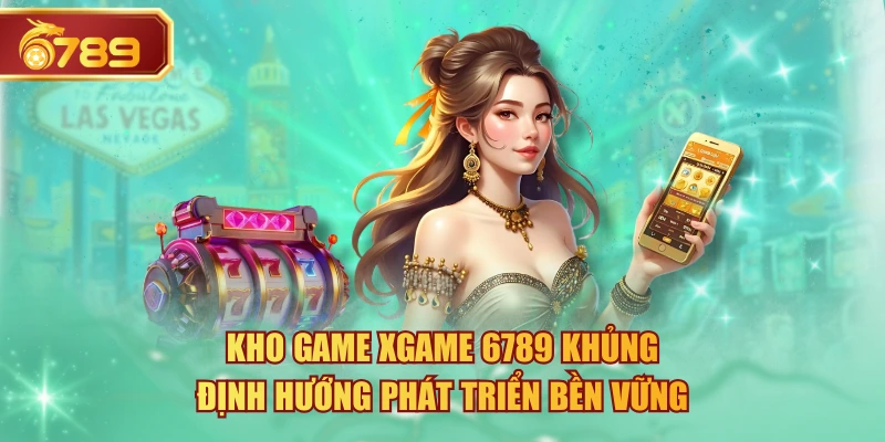 Kho Game Xgame 6789 Khủng, Định Hướng Phát Triển Bền Vững